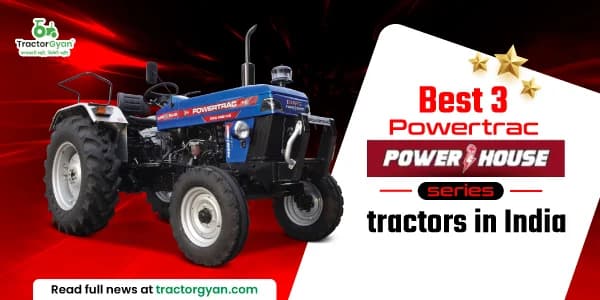 Best 3 Powertrac Powerhouse series tractors in India - price and features Best 3 Powertrac Powerhouse series tractors in India - price and features