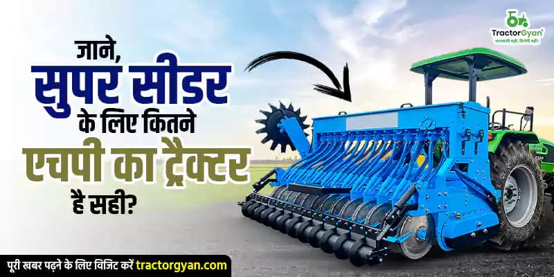 सुपर सीडर के लिए कितने एचपी का ट्रैक्टर है सही? सुपर सीडर के लिए कितने एचपी का ट्रैक्टर है सही? image