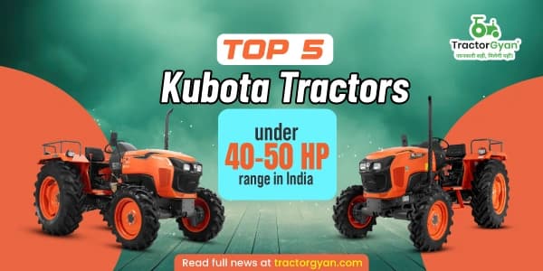 Top 5 Kubota tractors under 40-50 HP range in India Top 5 Kubota tractors under 40-50 HP range in India