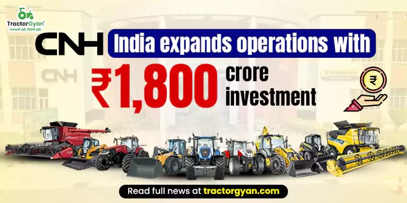 CNH India Expands Operations with ₹1,800 Crore Investment CNH India Expands Operations with ₹1,800 Crore Investment
