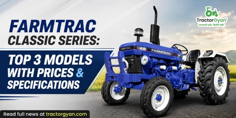 Farmtrac Classic Series: Top 3 Models with Prices & Specifications Farmtrac Classic Series: Top 3 Models with Prices & Specifications